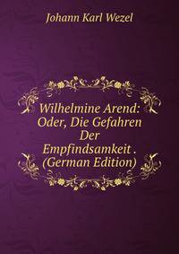 Wilhelmine Arend: Oder, Die Gefahren Der Empfindsamkeit . (German Edition)