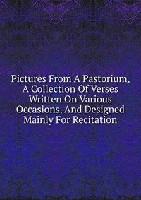 Pictures From A Pastorium, A Collection Of Verses Written On Various Occasions, And Designed Mainly For Recitation