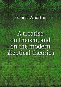 A treatise on theism, and on the modern skeptical theories