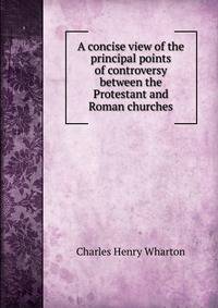 A concise view of the principal points of controversy between the Protestant and Roman churches