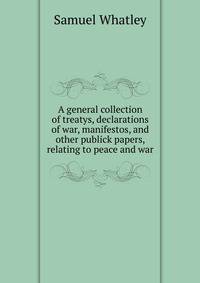 A general collection of treatys, declarations of war, manifestos, and other publick papers, relating to peace and war