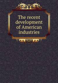 The recent development of American industries