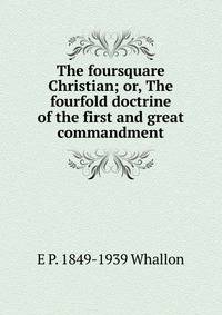 The foursquare Christian; or, The fourfold doctrine of the first and great commandment