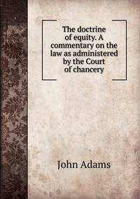 The doctrine of equity. A commentary on the law as administered by the Court of chancery
