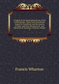 A Digest of the International Law of the United States: Taken from Documents Issued by Presidents and Secretaries of State, and from Decisions of . and Opinions of Attorneys-General, Volume 2