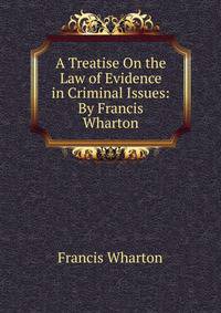 A Treatise On the Law of Evidence in Criminal Issues: By Francis Wharton