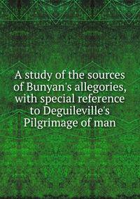 A study of the sources of Bunyan's allegories, with special reference to Deguileville's Pilgrimage of man