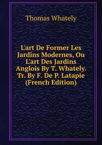L'art De Former Les Jardins Modernes, Ou L'art Des Jardins Anglois By T. Whately. Tr. By F. De P. Latapie (French Edition)