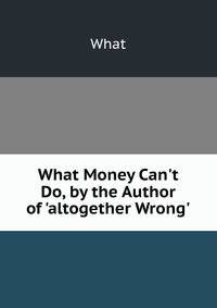 What Money Can't Do, by the Author of 'altogether Wrong'.