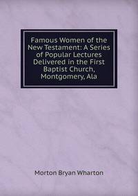 Famous Women of the New Testament: A Series of Popular Lectures Delivered in the First Baptist Church, Montgomery, Ala