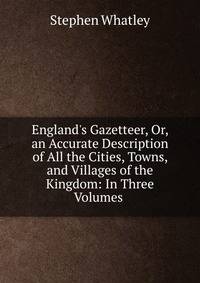 England's Gazetteer, Or, an Accurate Description of All the Cities, Towns, and Villages of the Kingdom: In Three Volumes .