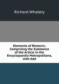 Elements of Rhetoric; Comprising the Substance of the Article in the Encyclopaedia Metropolitana, with Add