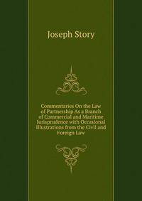 Commentaries On the Law of Partnership As a Branch of Commercial and Maritime Jurisprudence with Occasional Illustrations from the Civil and Foreign Law