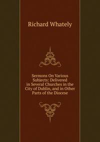 Sermons On Various Subjects: Delivered in Several Churches in the City of Dublin, and in Other Parts of the Diocese