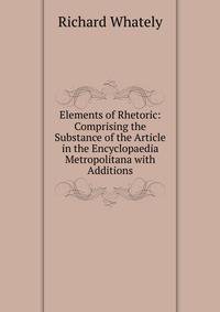 Elements of Rhetoric: Comprising the Substance of the Article in the Encyclopaedia Metropolitana with Additions