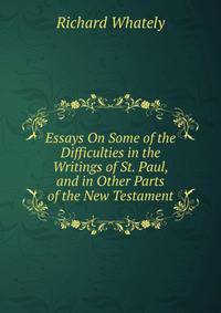 Essays On Some of the Difficulties in the Writings of St. Paul, and in Other Parts of the New Testament