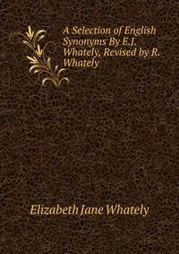 A Selection of English Synonyms By E.J. Whately, Revised by R. Whately.