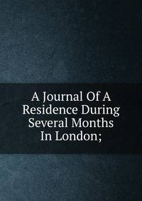 A Journal Of A Residence During Several Months In London;