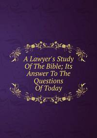 A Lawyer's Study Of The Bible; Its Answer To The Questions Of Today
