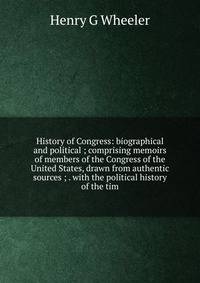 History of Congress: biographical and political ; comprising memoirs of members of the Congress of the United States, drawn from authentic sources ; . with the political history of the tim