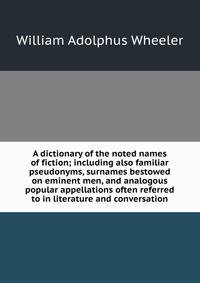 A dictionary of the noted names of fiction; including also familiar pseudonyms, surnames bestowed on eminent men, and analogous popular appellations often referred to in literature and conversation