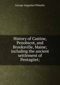 History of Castine, Penobscot, and Brooksville, Maine; including the ancient settlement of Pentagoet;