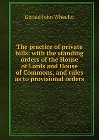 The practice of private bills: with the standing orders of the House of Lords and House of Commons, and rules as to provisional orders