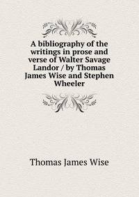 A bibliography of the writings in prose and verse of Walter Savage Landor / by Thomas James Wise and Stephen Wheeler
