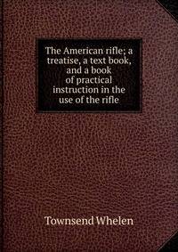 The American rifle; a treatise, a text book, and a book of practical instruction in the use of the rifle