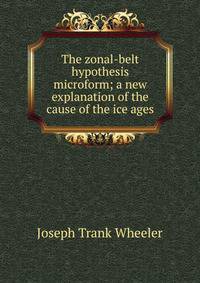 The zonal-belt hypothesis microform; a new explanation of the cause of the ice ages