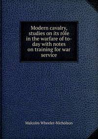Modern cavalry, studies on its role in the warfare of to-day with notes on training for war service