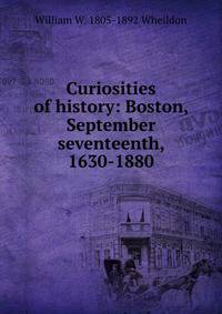 Curiosities of history: Boston, September seventeenth, 1630-1880