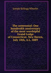 The centennial: One hundredth anniversary of the most worshipful Grand Lodge of Connecticut. New Haven, July 10th, A.L. 5889