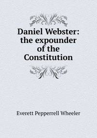 Daniel Webster: the expounder of the Constitution