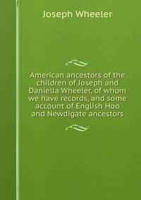 American ancestors of the children of Joseph and Daniella Wheeler, of whom we have records, and some account of English Hoo and Newdigate ancestors