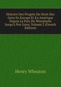 Histoire Des Progr?s Du Droit Des Gens En Europe Et En Am?rique Depuis La Paix De Westphalie Jusqu'? Nos Jours, Volume 2 (French Edition)