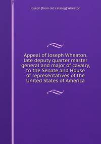 Appeal of Joseph Wheaton, late deputy quarter master general and major of cavalry, to the Senate and House of representatives of the United States of America