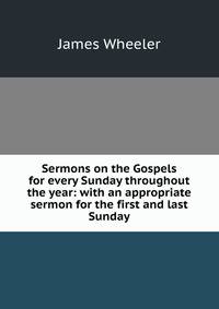 Sermons on the Gospels for every Sunday throughout the year: with an appropriate sermon for the first and last Sunday