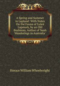 A Spring and Summer in Lapland: With Notes On the Fauna of Lule? Lapmark, by an Old Bushman, Author of 'bush Wanderings in Australia'.