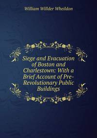 Siege and Evacuation of Boston and Charlestown: With a Brief Account of Pre-Revolutionary Public Buildings