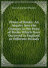 Prices of Books: An Inquiry Into the Changes in the Price of Books Which Have Occurred in England at Different Periods