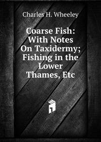 Coarse Fish: With Notes On Taxidermy; Fishing in the Lower Thames, Etc