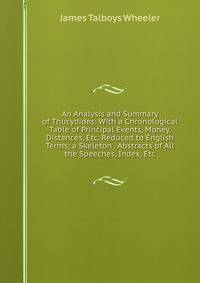 An Analysis and Summary of Thucydides: With a Chronological Table of Principal Events, Money, Distances, Etc. Reduced to English Terms; a Skeleton . Abstracts of All the Speeches, Index, Etc