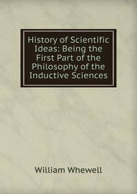 History of Scientific Ideas: Being the First Part of the Philosophy of the Inductive Sciences