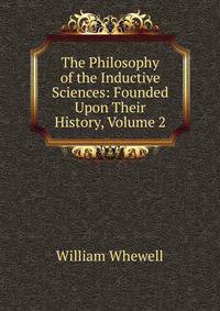 The Philosophy of the Inductive Sciences: Founded Upon Their History, Volume 2