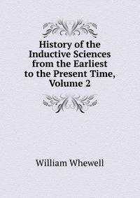 History of the Inductive Sciences from the Earliest to the Present Time, Volume 2