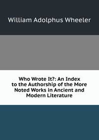 Who Wrote It?: An Index to the Authorship of the More Noted Works in Ancient and Modern Literature