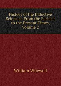 History of the Inductive Sciences: From the Earliest to the Present Times, Volume 2