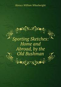 Sporting Sketches: Home and Abroad, by the Old Bushman