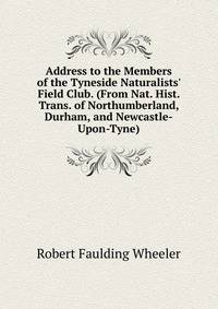 Address to the Members of the Tyneside Naturalists' Field Club. (From Nat. Hist. Trans. of Northumberland, Durham, and Newcastle-Upon-Tyne).